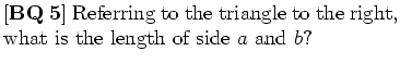 $\textstyle \parbox{.65\linewidth}{[{\bf BQ 5}] Referring to
the triangle to the right,
what is the length of side $a$ and
$b$?}$