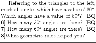 $\textstyle \parbox{.60\linewidth}{\hspace*{6mm}Referring to the
triangles to t...
...ow many 60$^o$\ angles are there?
[{\bf BQ 8}]What
geometric rules helped you?}$