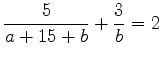 $\displaystyle \frac{5}{a+15+b} +\frac{3}{b}=2$